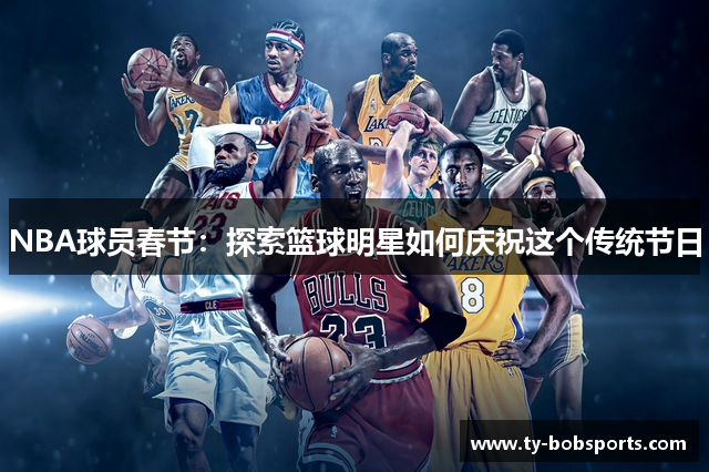 NBA球员春节：探索篮球明星如何庆祝这个传统节日