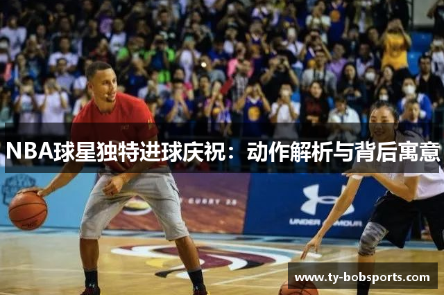 NBA球星独特进球庆祝：动作解析与背后寓意