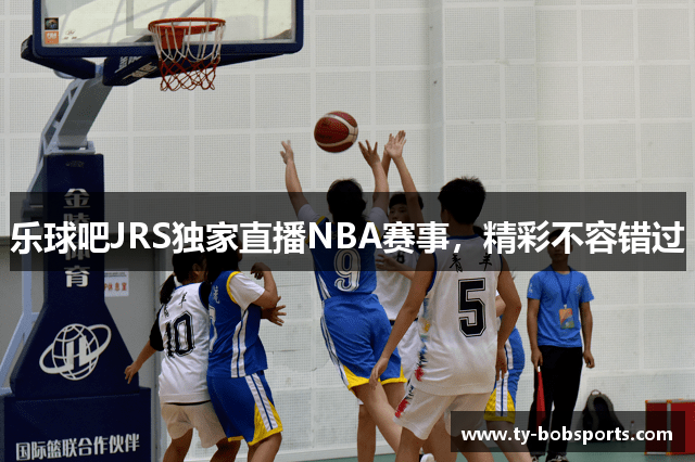 乐球吧JRS独家直播NBA赛事，精彩不容错过