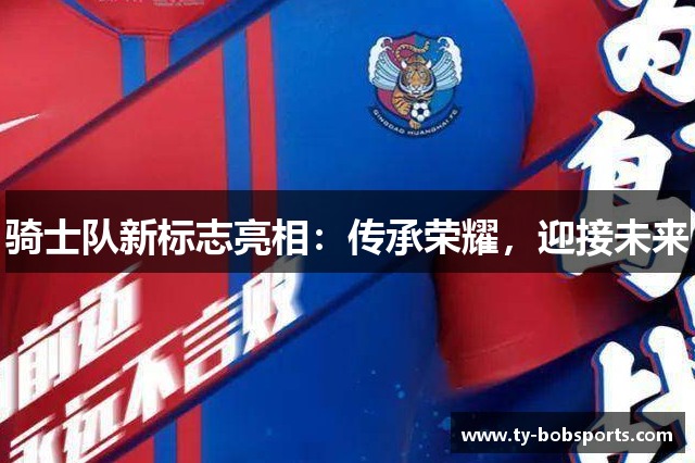 骑士队新标志亮相：传承荣耀，迎接未来