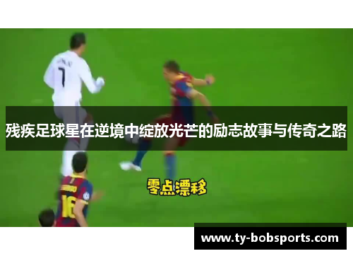 残疾足球星在逆境中绽放光芒的励志故事与传奇之路
