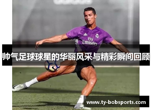帅气足球球星的华丽风采与精彩瞬间回顾