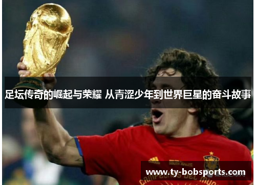 足坛传奇的崛起与荣耀 从青涩少年到世界巨星的奋斗故事