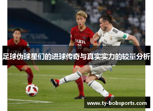 足球伪球星们的进球传奇与真实实力的较量分析