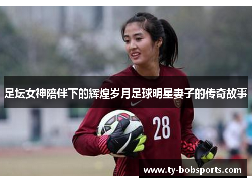 足坛女神陪伴下的辉煌岁月足球明星妻子的传奇故事