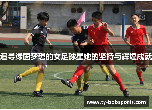 追寻绿茵梦想的女足球星她的坚持与辉煌成就