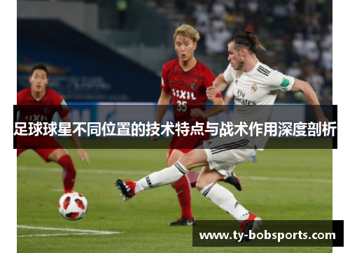 足球球星不同位置的技术特点与战术作用深度剖析