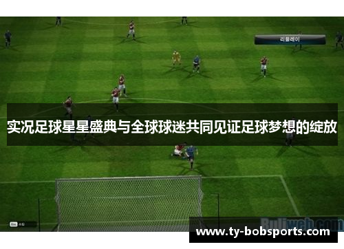实况足球星星盛典与全球球迷共同见证足球梦想的绽放