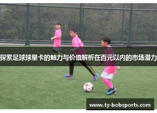 探索足球球星卡的魅力与价值解析在百元以内的市场潜力