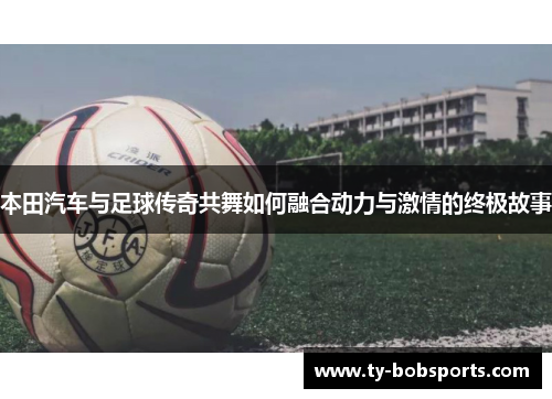 本田汽车与足球传奇共舞如何融合动力与激情的终极故事