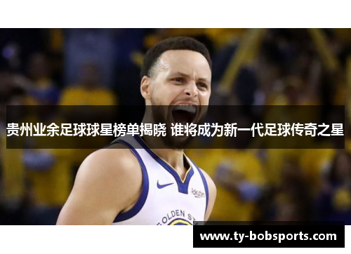 贵州业余足球球星榜单揭晓 谁将成为新一代足球传奇之星