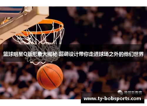篮球明星Q版形象大揭秘 超萌设计带你走进球场之外的他们世界