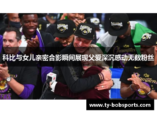 科比与女儿亲密合影瞬间展现父爱深沉感动无数粉丝