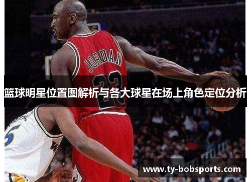 篮球明星位置图解析与各大球星在场上角色定位分析