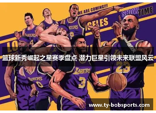 篮球新秀崛起之星赛季盘点 潜力巨星引领未来联盟风云