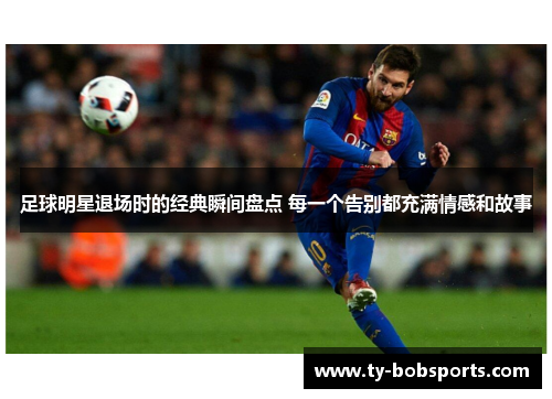 足球明星退场时的经典瞬间盘点 每一个告别都充满情感和故事