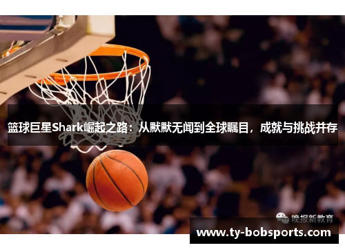 篮球巨星Shark崛起之路：从默默无闻到全球瞩目，成就与挑战并存