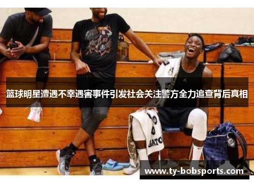 篮球明星遭遇不幸遇害事件引发社会关注警方全力追查背后真相