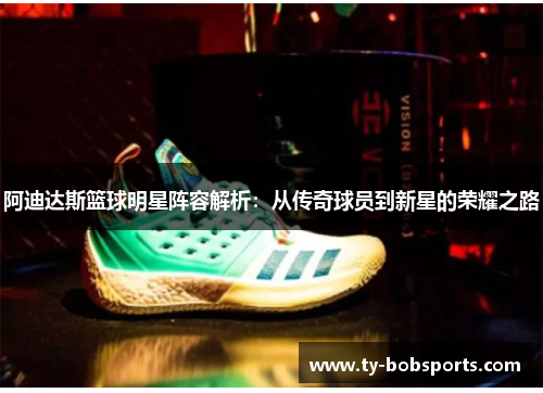 阿迪达斯篮球明星阵容解析：从传奇球员到新星的荣耀之路