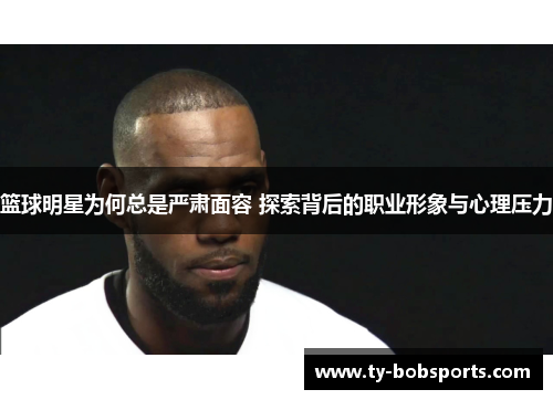 篮球明星为何总是严肃面容 探索背后的职业形象与心理压力