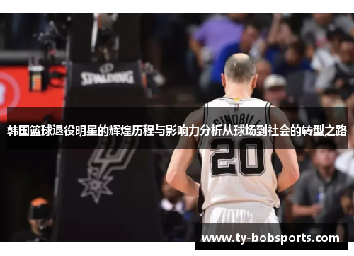 韩国篮球退役明星的辉煌历程与影响力分析从球场到社会的转型之路